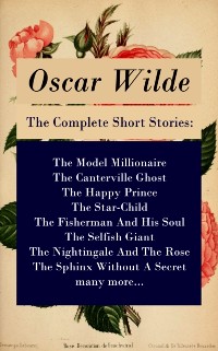 Cover Complete Short Stories: The Model Millionaire + The Canterville Ghost + The Happy Prince + The Star-Child + The Fisherman And His Soul + The Selfish Giant + The Nightingale And The Rose + The Sphinx Without A Secret + many more...