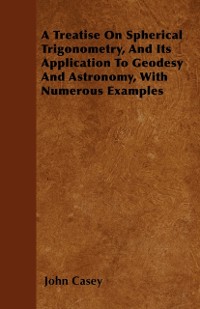 Cover Treatise on Spherical Trigonometry, and Its Application to Geodesy and Astronomy, with Numerous Examples