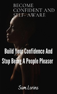 Cover Become Confident and Self-Aware; Build Your Confidence And Stop Being a People Pleaser