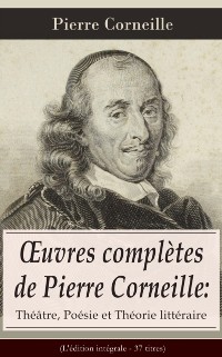 Cover Œuvres complètes de Pierre Corneille: Théâtre, Poésie et Théorie littéraire (L''édition intégrale - 37 titres)