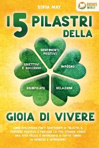 Cover I 5 pilastri della gioia di vivere: Come sviluppare forti sentimenti di felicità, il pensiero positivo e trovare la tua strada verso una vita felice e appagante a tutto tondo (+ esercizi e workbook)