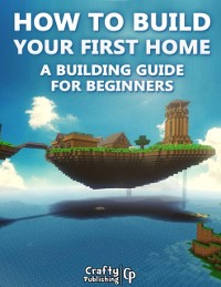 Cover How to Build Your First Home - A Building Guide for Beginners: (An Unofficial Minecraft Book)
