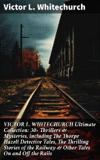 Cover VICTOR L. WHITECHURCH Ultimate Collection: 30+ Thrillers & Mysteries, including The Thorpe Hazell Detective Tales, The Thrilling Stories of the Railway & Other Tales On and Off the Rails