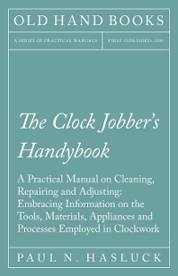 Cover The Clock Jobber's Handybook - A Practical Manual on Cleaning, Repairing and Adjusting: Embracing Information on the Tools, Materials, Appliances and Processes Employed in Clockwork