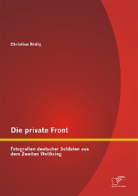 Cover Die private Front: Fotografien deutscher Soldaten aus dem Zweiten Weltkrieg