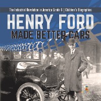Cover Henry Ford Made Better Cars | The Industrial Revolution in America Grade 6 | Children's Biographies