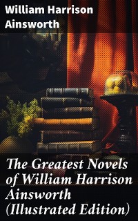 Cover The Greatest Novels of William Harrison Ainsworth (Illustrated Edition)