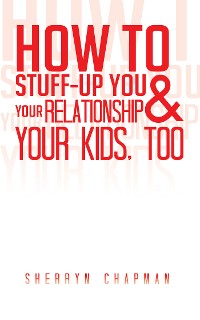 Cover How to Stuff-Up You and Your Relationship and Your Kids, Too