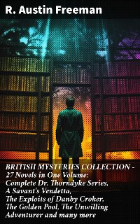 Cover BRITISH MYSTERIES COLLECTION - 27 Novels in One Volume: Complete Dr. Thorndyke Series, A Savant's Vendetta, The Exploits of Danby Croker, The Golden Pool, The Unwilling Adventurer and many more