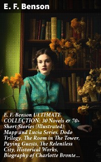 Cover E. F. Benson ULTIMATE COLLECTION: 30 Novels & 70+ Short Stories (Illustrated): Mapp and Lucia Series, Dodo Trilogy, The Room in The Tower, Paying Guests, The Relentless City, Historical Works, Biography of Charlotte Bronte…