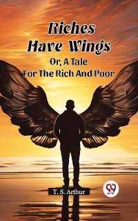 Cover Riches Have Wings Or, A Tale For The Rich And Poor