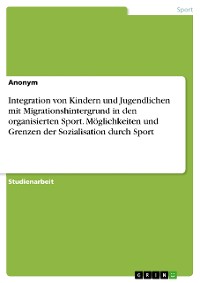 Cover Integration von Kindern und Jugendlichen mit Migrationshintergrund in den organisierten Sport. Möglichkeiten und Grenzen der Sozialisation durch Sport