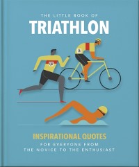 Cover The Little Book of Triathlon : Inspirational Quotes for Everyone from the Novice to the Enthusiast
