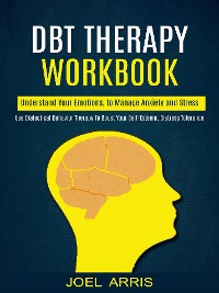 Cover Dbt Therapy Workbook: Understand Your Emotions, to Manage Anxiety and Stress (Use Dialectical Behavior Therapy to Boost Your Self-esteem, Distress Tolerance)