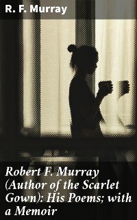 Cover Robert F. Murray (Author of the Scarlet Gown): His Poems; with a Memoir