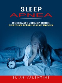 Cover Sleep Apnea: The Complete Guidebook to Understanding the Symptoms (The Guide to Eliminating Sleep Disorders Like Insomnia With Natural Treatment)