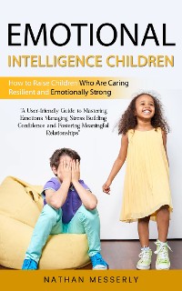 Cover Emotional Intelligence Children: How to Raise Children Who Are Caring Resilient and Emotionally Strong (A User-friendly Guide to Mastering Emotions Managing Stress Building Confidence and Fostering Meaningful Relationships)