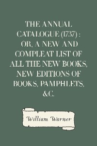 Cover The Annual Catalogue (1737) : Or, A New and Compleat List of All The New Books, New Editions of Books, Pamphlets, &c.