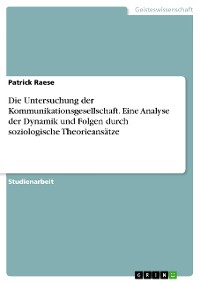 Cover Die Untersuchung der Kommunikationsgesellschaft. Eine Analyse der Dynamik und Folgen durch soziologische Theorieansätze