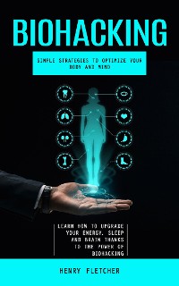 Cover Biohacking: Simple Strategies to Optimize Your Body and Mind (Learn How to Upgrade Your Energy, Sleep and Brain Thanks to the Power of Biohacking)