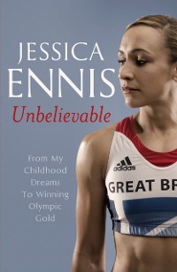 Cover Jessica Ennis: Unbelievable - From My Childhood Dreams To Winning Olympic Gold