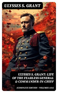 Cover Ulysses S. Grant: Life of the Fearless General & Commander-in-Chief (Complete Edition - Volumes 1&2)