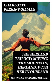 Cover The Herland Trilogy: Moving the Mountain, Herland, With Her in Ourland (Utopian Classic Fiction)