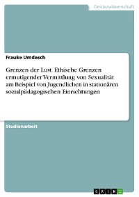 Cover Grenzen der Lust. Ethische Grenzen ermutigender Vermittlung von  Sexualität am Beispiel von Jugendlichen in stationären sozialpädagogischen Einrichtungen