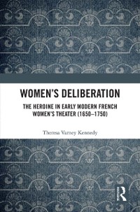 Cover Women's Deliberation: The Heroine in Early Modern French Women's Theater (1650-1750)