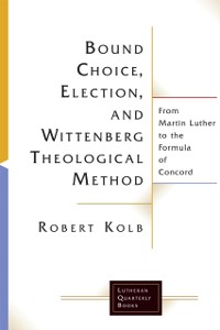 Cover Bound Choice, Election, and Wittenberg Theological Method: From Martin Luther to the Formula of Concord