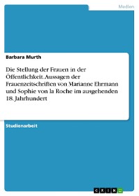 Cover Die Stellung der Frauen in der Öffentlichkeit. Aussagen der Frauenzeitschriften von Marianne Ehrmann und Sophie von la Roche im ausgehenden 18. Jahrhundert