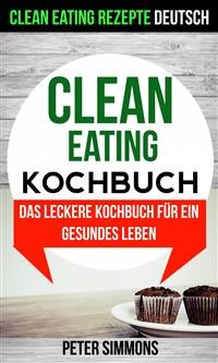 Cover Clean Eating Kochbuch: Das leckere Kochbuch für ein gesundes Leben (Clean Eating Rezepte Deutsch)