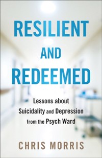 Cover Resilient and Redeemed : Lessons about Suicidality and Depression from the Psych Ward