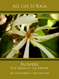 Cover All Life Is Yoga: Flowers – The Smile of the Divine
