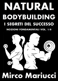 Cover Natural Bodybuilding. I Segreti del Successo. Nozioni Fondamentali. Vol. 1/8