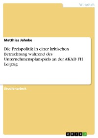 Cover Die Preispolitik in einer kritischen Betrachtung während des Unternehmensplanspiels an der AKAD FH Leipzig