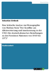 Cover Eine kritische Analyse zur Monographie von Mathias Stein "Der Konflikt um Alleinvertretung und Anerkennung in der UNO. Die deutsch-deutschen Beziehungen zu den Vereinten Nationen von 1949 bis 1973"