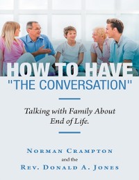 Cover How to Have &quote;the Conversation&quote;: Talking With Family About End of Life.