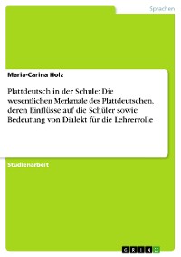 Cover Plattdeutsch in der Schule: Die wesentlichen Merkmale des Plattdeutschen, deren Einflüsse auf die Schüler sowie Bedeutung von Dialekt für die Lehrerrolle