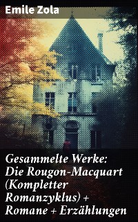 Cover Gesammelte Werke: Die Rougon-Macquart (Kompletter Romanzyklus) + Romane + Erzählungen