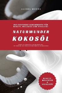 Cover Naturwunder Kokosöl: Die exotische Geheimwaffe für Beauty, Wellness und Vitalität (Entdecke, wie Kokosöl dein Leben bereichern kann – für strahlende Haut, Detox, natürliche Zahnpflege und Wohlbefinden)