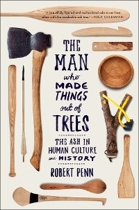 Cover The Man Who Made Things Out of Trees: The Ash in Human Culture and History
