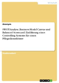 Cover SWOT-Analyse, Business Model Canvas und Balanced Scorecard. Einführung eines Controlling Systems für einen Pflegedienstleister