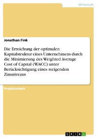 Cover Die Erreichung der optimalen Kapitalstruktur eines Unternehmens durch die Minimierung des Weighted Average Cost of Capital (WACC) unter Berücksichtigung eines steigenden Zinsniveaus