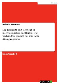 Cover Die Relevanz von Respekt in internationalen Konflikten. Die Verhandlungen um das iranische Atomprogramm