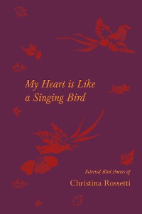 Cover My Heart is Like a Singing Bird - Selected Bird Poems of Christina Rossetti
