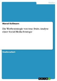 Cover Die Werbestrategie von true fruits. Analyse einer Social-Media-Strategie
