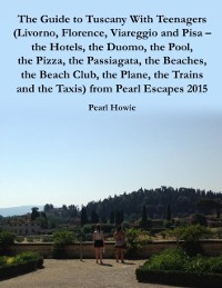 Cover Guide to Tuscany With Teenagers (Livorno, Florence, Viareggio and Pisa - the Hotels, the Duomo, the Pool, the Pizza, the Passiagata, the Beaches, the Beach Club, the Plane, the Trains and the Taxis) from Pearl Escapes 2015