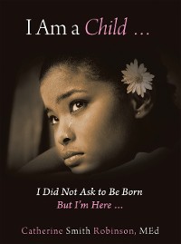 Cover I Am a Child … I Did Not Ask to Be Born but I’m Here …