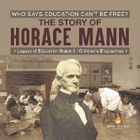 Cover Who Says Education Can't Be Free? The Story of Horace Mann | Legacy of Education Grade 5 | Children's Biographies